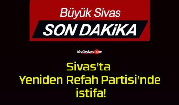 Sivas’ta Yeniden Refah Partisi’nde istifa!