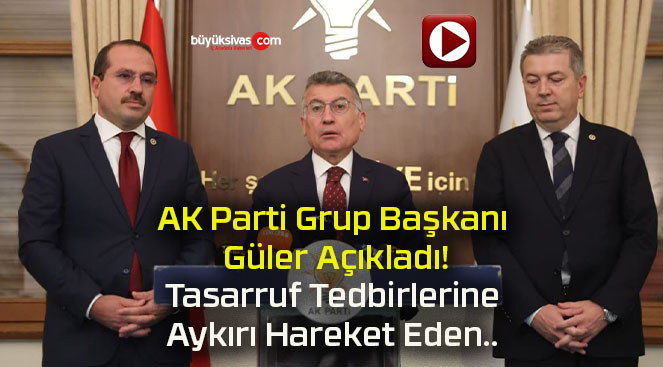 AK Parti Grup Başkanı Güler Açıkladı! Tasarruf Tedbirlerine Aykırı Hareket Eden..