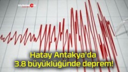 Hatay Antakya’da 3.8 büyüklüğünde deprem!