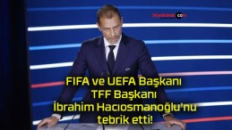 FIFA ve UEFA Başkanı TFF Başkanı İbrahim Hacıosmanoğlu’nu tebrik etti!