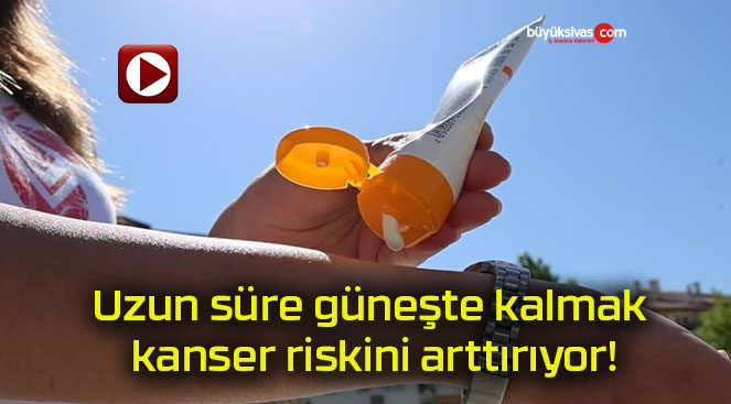 Uzun süre güneşte kalmak kanser riskini arttırıyor!