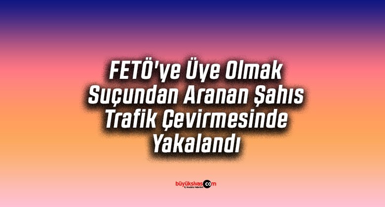 FETÖ’ye Üye Olmak Suçundan Aranan Şahıs Trafik Çevirmesinde Yakalandı