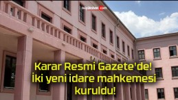 Karar Resmi Gazete’de! İki yeni idare mahkemesi kuruldu!