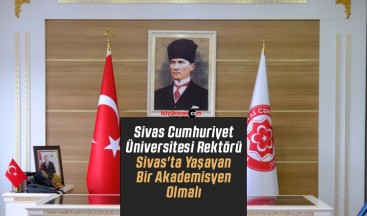 Sivas Cumhuriyet Üniversitesi Rektörü Sivas’ta Yaşayan Bir Akademisyen Olmalı