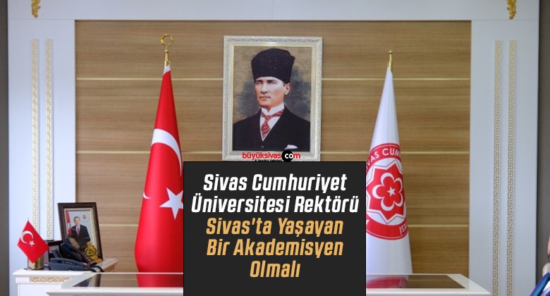 Sivas Cumhuriyet Üniversitesi Rektörü Sivas’ta Yaşayan Bir Akademisyen Olmalı