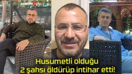 Husumetli olduğu 2 şahsı öldürüp intihar etti!