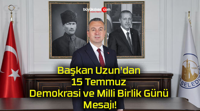 Başkan Uzun’dan 15 Temmuz Demokrasi ve Milli Birlik Günü Mesajı!