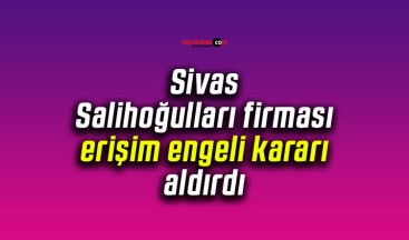 Sivas Salihoğulları firması erişim engeli kararı aldırdı