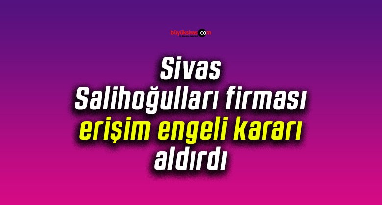 Sivas Salihoğulları firması erişim engeli kararı aldırdı