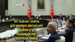 İki bakan daha görevden alınacak! Ankara’yı sallayacak bomba iddia!