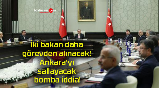 İki bakan daha görevden alınacak! Ankara’yı sallayacak bomba iddia!