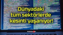 Dünyadaki tüm sektörlerde kesinti yaşanıyor!