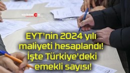 EYT’nin 2024 yılı maliyeti hesaplandı! İşte Türkiye’deki emekli sayısı!