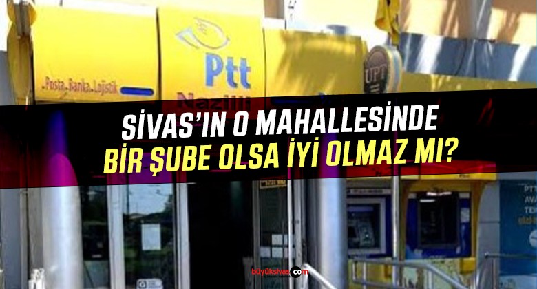 Sivas’ın O Mahallesinde PTT Bankamatik İhtiyacı Var