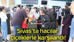 Sivas’ta hacılar çiçeklerle karşılandı!