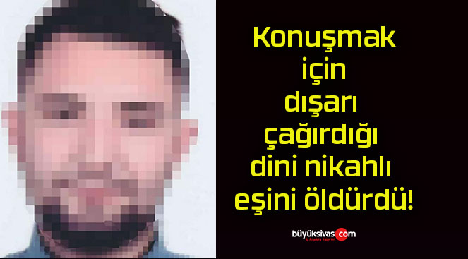 Konuşmak için dışarı çağırdığı dini nikahlı eşini öldürdü!