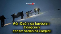 Ağrı Dağı’nda kaybolan 2 dağcının cansız bedenine ulaşıldı!