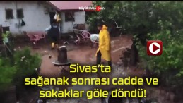 Sivas’ta sağanak sonrası cadde ve sokaklar göle döndü!