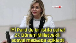 İYİ Parti’de bir istifa daha! 27. Dönem Milletvekili sosyal medyada açıkladı!