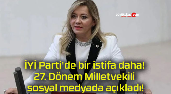 İYİ Parti’de bir istifa daha! 27. Dönem Milletvekili sosyal medyada açıkladı!