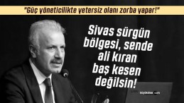 Sivas sürgün bölgesi değildir… “Güç yöneticilikte yetersiz olanı zorba yapar!”