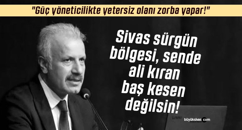 Sivas sürgün bölgesi değildir… “Güç yöneticilikte yetersiz olanı zorba yapar!”