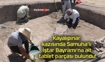 Kayalıpınar kazısında Samuha’lı İştar Bayramı’na ait tablet parçası bulundu!