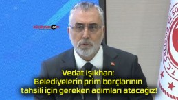 Vedat Işıkhan: Belediyelerin prim borçlarının tahsili için gereken adımları atacağız!