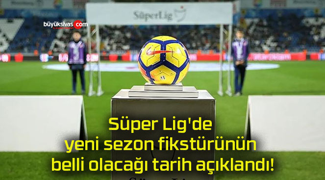 Süper Lig’de yeni sezon fikstürünün belli olacağı tarih açıklandı!