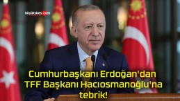 Cumhurbaşkanı Erdoğan’dan TFF Başkanı Hacıosmanoğlu’na tebrik!