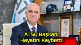 ATSO Başkanı Hayatını Kaybetti!