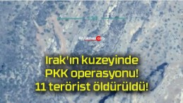 Irak’ın kuzeyinde PKK operasyonu! 11 terörist öldürüldü!