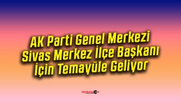 AK Parti Genel Merkezi, Sivas Merkez İlçe Başkanı İçin Temayüle Geliyor