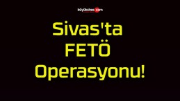 Sivas’ta FETÖ Operasyonu!