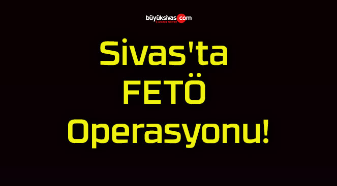 Sivas’ta FETÖ Operasyonu!