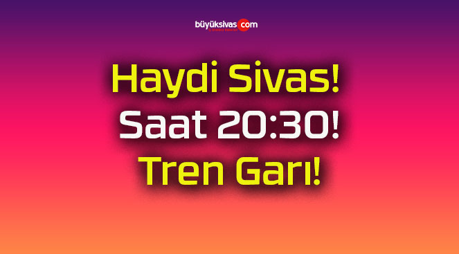 Haydi Sivas! Saat 20:30! Tren Garı!