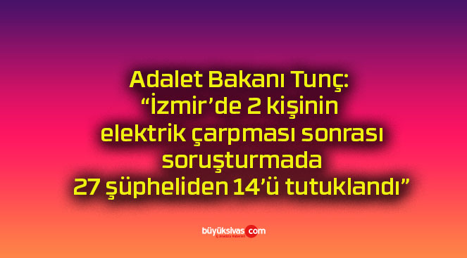 Adalet Bakanı Tunç: “İzmir’de 2 kişinin elektrik çarpması sonrası soruşturmada 27 şüpheliden 14’ü tutuklandı”