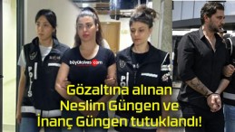 Gözaltına alınan Neslim Güngen ve İnanç Güngen tutuklandı!