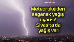 Meteorolojiden sağanak yağış uyarısı! Sivas’ta da yağış var!