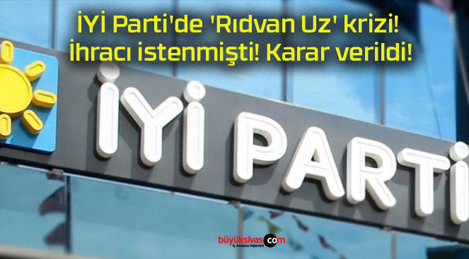 İYİ Parti’de ‘Rıdvan Uz’ krizi! İhracı istenmişti! Karar verildi!