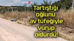 Tartıştığı oğlunu av tüfeğiyle vurup öldürdü!