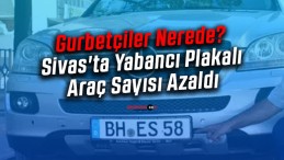 Gurbetçiler Nerede? Sivas’ta Yabancı Plakalı Araç Sayısı Azaldı