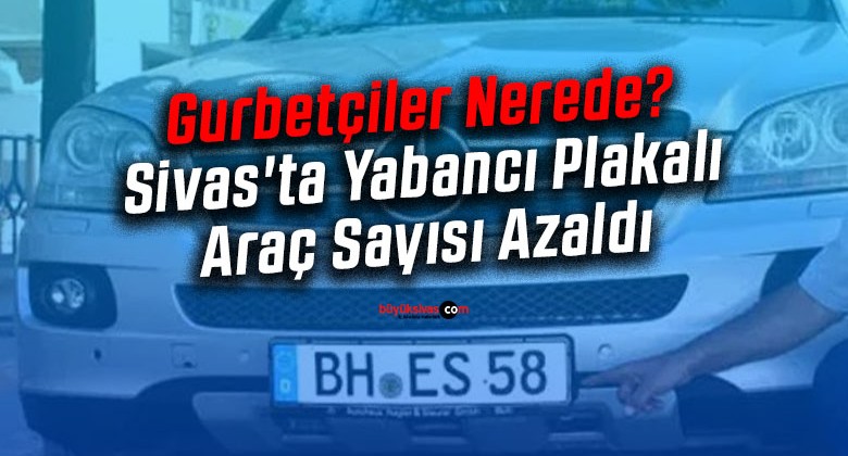 Gurbetçiler Nerede? Sivas’ta Yabancı Plakalı Araç Sayısı Azaldı