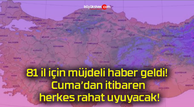 81 il için müjdeli haber geldi! Cuma’dan itibaren herkes rahat uyuyacak!