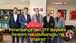 Fenerbahçe’den TFF Başkanı İbrahim Hacıosmanoğlu’na ziyaret!