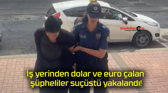 İş yerinden dolar ve euro çalan şüpheliler suçüstü yakalandı!