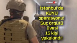 İstanbul’da KUYU operasyonu! Suç örgütü üyesi 15 kişi yakalandı!