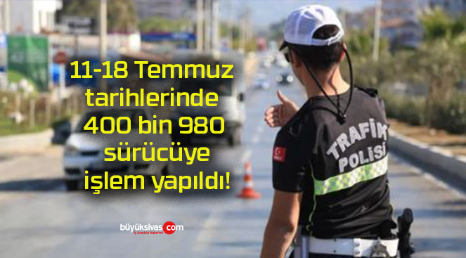 11-18 Temmuz tarihlerinde 400 bin 980 sürücüye işlem yapıldı!