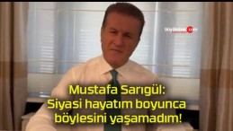 Mustafa Sarıgül: Siyasi hayatım boyunca böylesini yaşamadım!