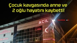 Çocuk kavgasında anne ve 2 oğlu hayatını kaybetti!